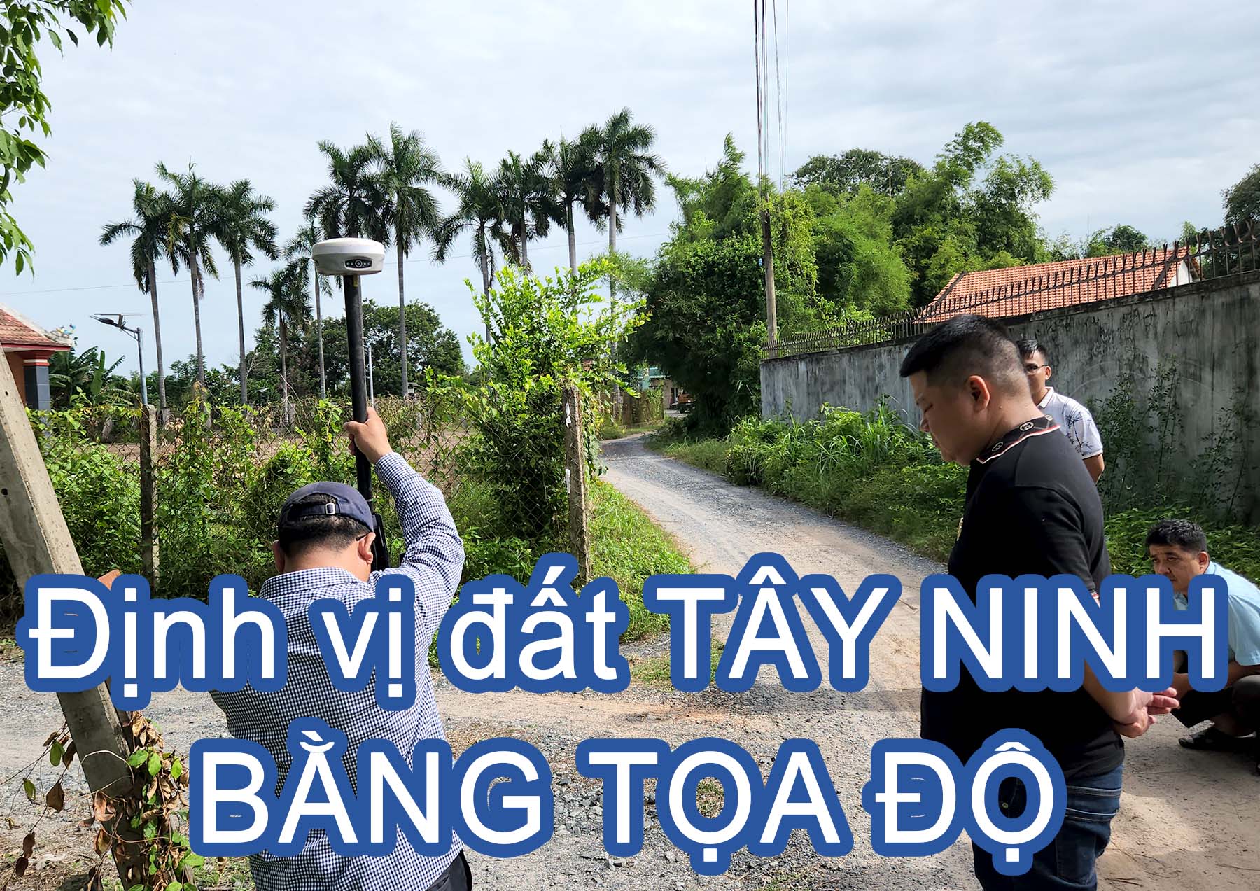 Định vị đất Tây Ninh bằng tọa độ - Xác định chính xác vị trí số thửa và kiểm tra tranh chấp